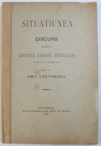 SITUATIUNEA  - DISCURS ROSTIT IN SEDINTELE ADUNARII DEPUTATILOR DE LA 13 SI 14 MARTE 1887 DE D- NUL EMIL COSTINESCU , 1887
