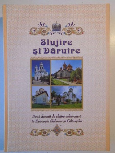 SLUJIRE SI DARUIRE , DOUA DECENII DE SLUJIRE ARHIEREASCA IN EPISCOPIA SLOBOZIEI SI CALARASILOR de PREASFINTITUL PARINTE VICENTIU , EPISCOPUL SLOBOZIEI SI CALARASILOR , 2014