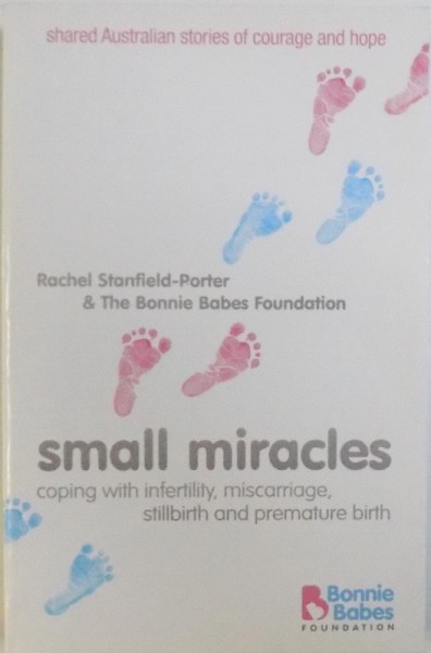 SMALL MIRACLES  - COPING WITH INFERTILITY , MISCARRIAGE , STILLBIRTH AND PREMATURE BIRTH by RACHEL STANFIELD  - PORTER & THE BONNIE BABES FOUNDATION , 2008
