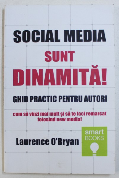 SOCIAL MEDIA  SUNT DINAMITA !  - GHID PRACTIC PENTRU AUTORI CUM SA VINZI MAI MULT SI SA TE FACI REMARCAT FOLOSIND  NEW MEDIA ! de LAURENCE O ' BRYAN , 2015
