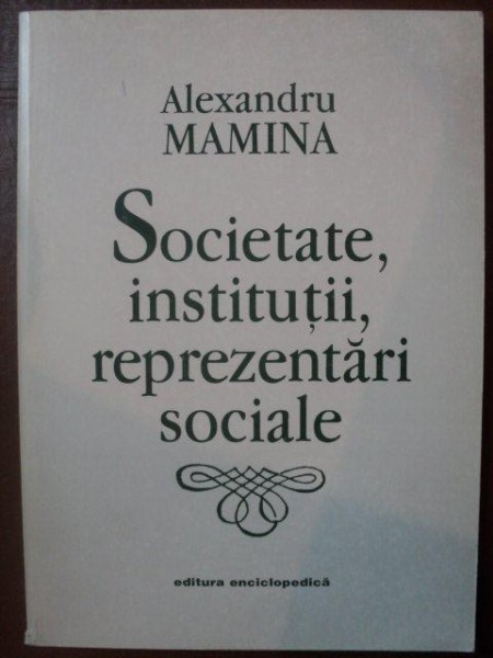 SOCIETATE , INSTITUTI , REPREZENTARI SOCIALE de ALEXANDRU MAMINA , Bucuresti 1998