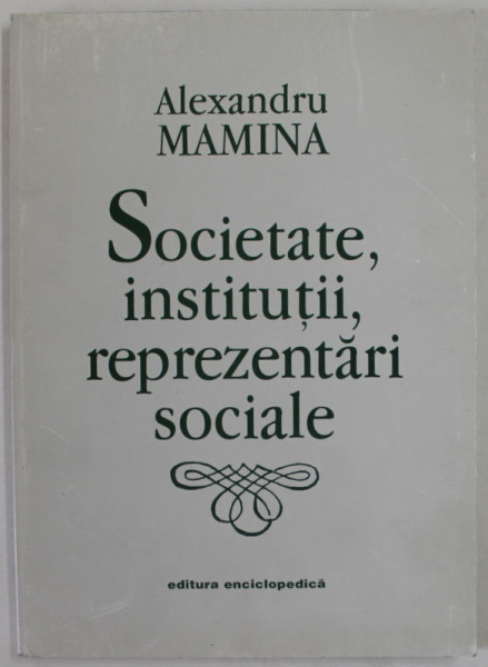 SOCIETATE  , INSTITUTII , REPREZENTARI SOCIALE de ALEXANDRU MAMINA , 1998 , DEDICATIE *