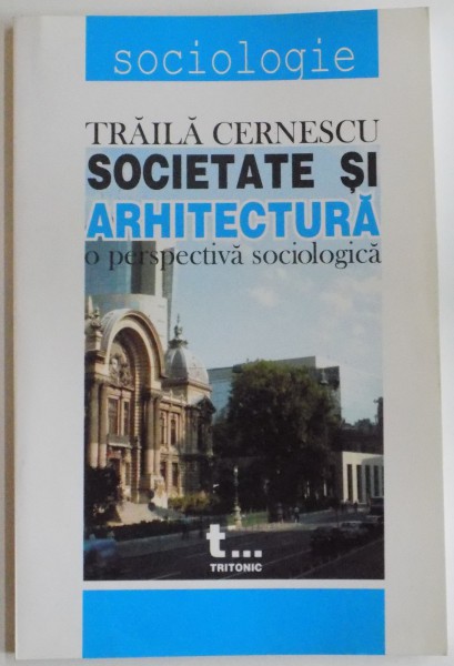 SOCIETATE SI ARHITECTURA , O PERSPECTIVA SOCIOLOGICA de TRAILA CERNESCU , 2004