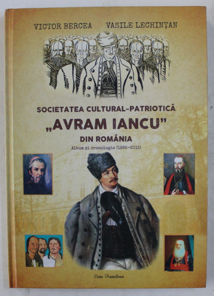 SOCIETATEA CULTURAL  - PATRIOTICA ' AVRAM IANCU  ' DIN ROMANIA , ALBUM SI CRONOLOGIE de VICTOR  BERCEA si VASILE LECHITAN , 2015