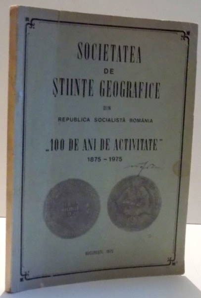 SOCIETATEA DE STIINTE GEOGRAFICE DIN REPUBLICA SOCIALISTA ROMANIA , 100 DE ANI DE ACTIVITATE 1875 - 1975