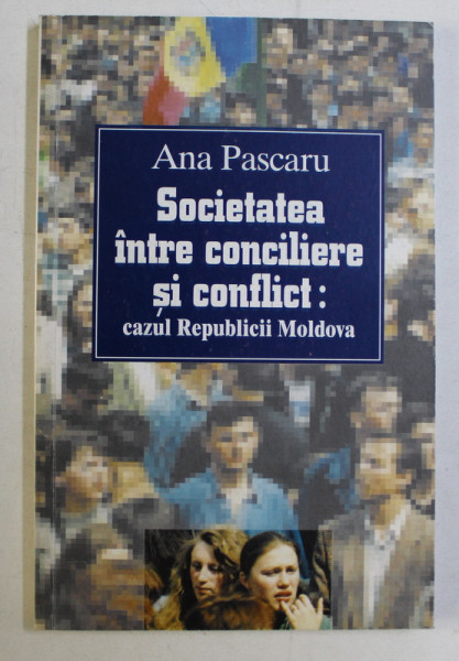 SOCIETATEA INTRE CONCILIERE SI CONFLICT , CAZUL REPUBLICII MOLDOVA de ANA PASCARU , 2000 *DEDICATIA AUTORULUI CATRE ACAD. ALEXANDRU BOBOC