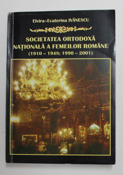 SOCIETATEA ORTODOXA NATIONALA A FEMEILOR ROMANE 1910 - 1948 / 1990 - 2001 de ELVIRA - ECATERINA IVANESCU , 2001 , DEDICATIE *