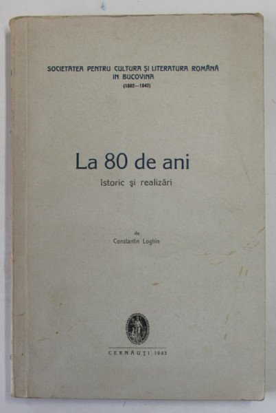 SOCIETATEA PENTRU LITERATURA ROMANA IN BUCOVINA ( 1882 -1942  ) LA 80 DE ANI , ISTORIC SI REALIZARI de CONSTANTIN LOGHIN , 1943
