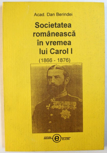 SOCIETATEA ROMANEASCA IN VREMEA LUI CAROL I ( 1866 - 1876 ) de DAN BERINDEI , 2007 ,
