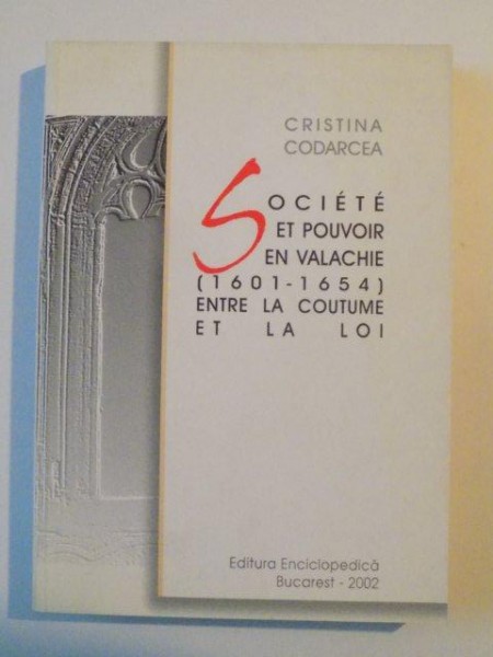 SOCIETE ET POUVOIR EN VALACHIE ( 1601 - 1654) ENTRE LA COUTUME ET LA LOI de CRISTINA CODARCEA, BUCURESTI 2002