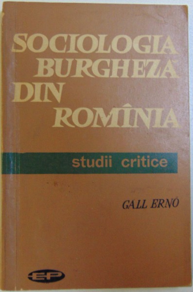 SOCIOLOGIA BURGHEZA DIN ROMANIA  - STUDII CRITICE de GALL ERNO , 1963