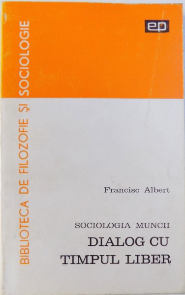 SOCIOLOGIA MUNCII  - DIALOG CU TIMPUL LIBER de FRANCISC ALBERT , 1970