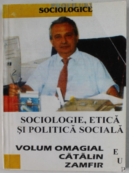 SOCIOLOGIE , ETICA SI POLITICA SOCIALA , VOLUM OMAGIAL CATALIN ZAMFIR , editie ingrijita de CORNEL CONSTANTINESCU , 2001