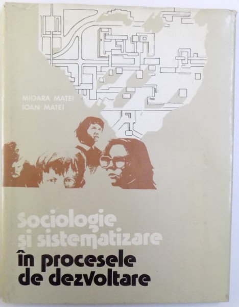 SOCIOLOGIE SI SISTEMATIZARE IN PROCESELE DE DEZVOLTARE de MIOARA MATEI si IOAN MATEI , 1977