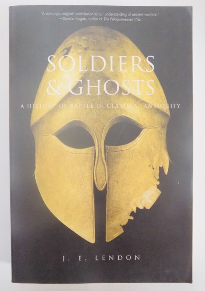SOLDIERS & GHOSTS , A HISTORY OF BATTLE IN CLASSICAL ANTIQUITY by J. E. LENDON , 2005