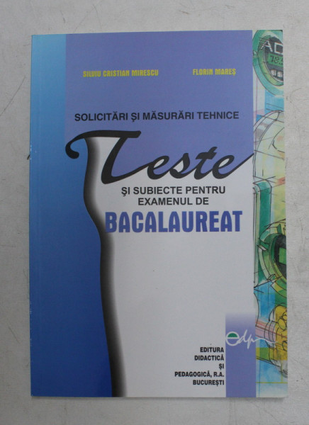 SOLICITARI SI MASURARI TEHNICE - TESTE SI SUBIECTE PENTRU EXAMENUL DE BACALAUREAT de SILVIU CRISTIAN  MIRESCU si FLORIN MARES , 2006