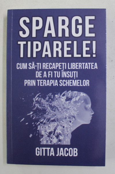 SPARGE TIPARELE ! CUM SA -TI RECAPETI LIBERTATEA DE A  FI TU INSUTI PRIN TERAPIA SCHEMELOR de GITTA JACOB , 2021