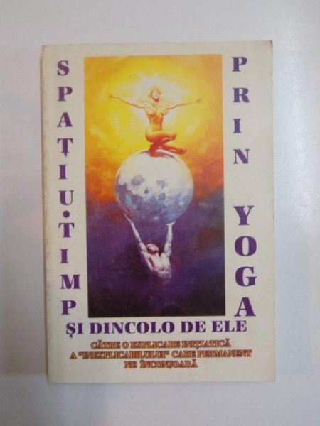 SPATIU - TIMP SI DINCOLO DE ELE PRIN YOGA , CATRE O EXPLICARE INITIATICA A  INEXPLICABILULUI CARE PERMANENT NE INCONJOARA , 1994