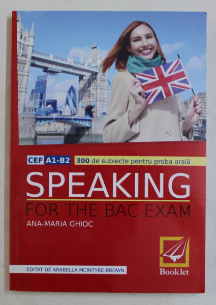SPEAKING FOR THE BAC EXAM - CEF A1 - B2 - 300 DE SUBIECTE PENTRU PROBA ORALA de ANA - MARIA GHIOC , 2016