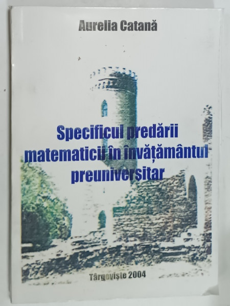 SPECIFICUL PREDARII MATEMATICII IN INVATAMANTUL  PRUNIVERSITAR de AURELIA  CATANA , 2004 , DEDICATIE *