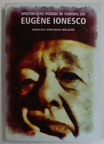 SPECTACOLUL POEZIEI IN TEATRUL LUI EUGENE IONESCO de VASILICA ONCIOAIA BALAITA , 2013 , DEDICATIE *