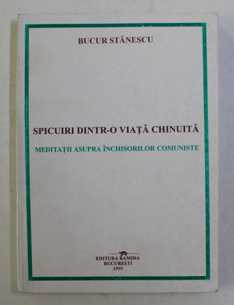 SPICUIRI DINTR- O VIATA CHINUITA - MEDITATII ASUPRA INCHISORILOR COMUNISTE de BUCUR STANESCU , 1999