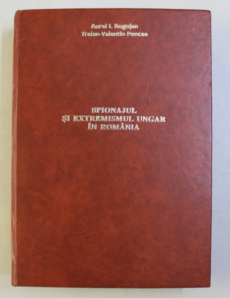 SPIONAJUL SI EXTREMISMUL UNGAR IN ROMANIA de AUREL I. ROGOJAN si TRAIAN  - VALENTIN PONCEA , 2010