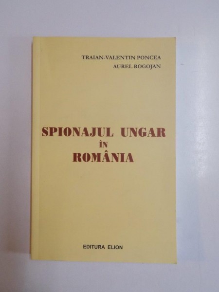 SPIONAJUL UNGAR IN ROMANIA de TRAIAN VALENTIN PONCEA , AUREL ROGOJAN , 2007