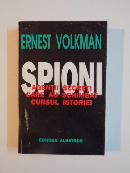 SPIONI , AGENTII SECRETI CARE AU SCHIMBAT CURSUL ISTORIEI, de ERNEST VOLKMAN, 1996