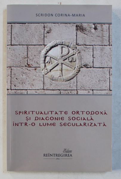SPIRITUALITATE ORTODOXA SI DIACONIE SOCIALA INTR - O LUME SECULARIZATA de SCRIDON CORINA - MARIA , 2013