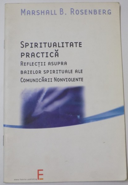 SPIRITUALITATE PRACTICA , REFLECTII ASUPRA BAZELOR SPIRITUALE ALE COMUNICARII NOVIOLENTE de MARSHALL B. ROSENBERG , 2005