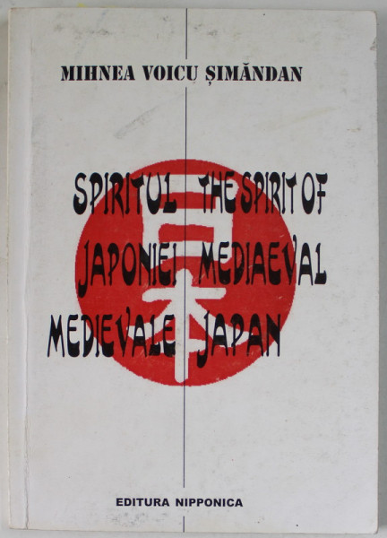 SPIRITUL JAPONIEI MEDIEVALE / THE SPIRIT OF MEDIEVAL JAPAN de MIHNEA VOICU SIMANDAN , EDITIE IN ROMANA SI ENGLEZA , 1999 , DEDICATIE *