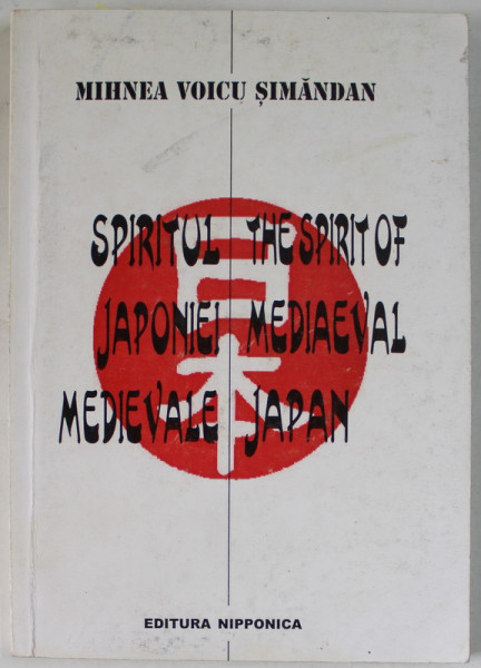 SPIRITUL JAPONIEI MEDIEVALE / THE SPIRIT OF MEDIEVAL JAPAN de MIHNEA VOICU SIMANDAN , EDITIE IN ROMANA SI ENGLEZA , 1999 , DEDICATIE *