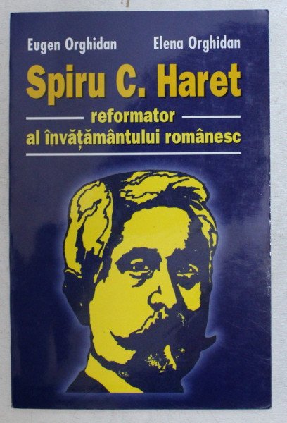 SPIRU C. HARET , REFORMATOR AL INVATAMANTULUI ROMANESC de EUGEN ORGHIDAN si ELENA ORGHIDAN , 2001