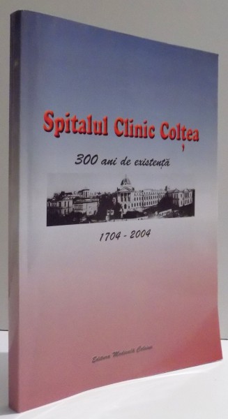 SPITALUL CLINIC COLTEA , 300 DE ANI DE EXISTENTA ,  1704 - 2004 de NICOLAE ANGELESCU , 2004