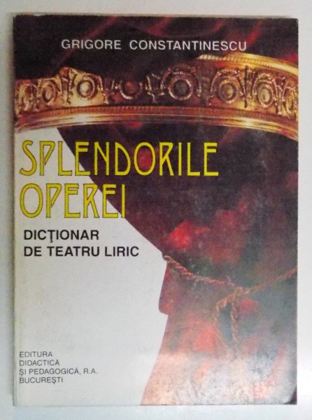 SPLENDORILE OPEREI , DICTIONAR DE TEATRU LIRIC de GRIGORE CONSTANTINESCU , 1995