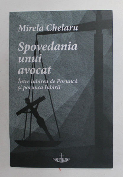 SPOVEDANIA UNUI AVOCAT - INTRE IUBIREA DE PORUNCA SI PORUNCA IUBIRII de MIRELA CHELARU , 2020