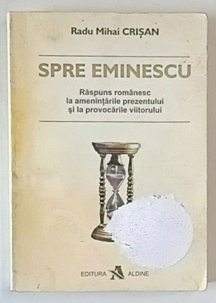SPRE EMINESCU , RASPUNS ROMANESC LA AMENINTARILE PREZENTULUI SI LA PROVOCARILE VIITORULUI ED. a - III - a REVIZUITA de RADU MIHAI CRISAN , 2005 *DEFECT COPERTA FATA