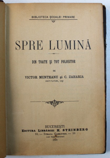 SPRE LUMINA - DIN TOATE SI TOT FOLOSITOR de VICTOR MUNTEANU si C . ZAHARIA , COLECTIA " BIBLIOTECA SCOALEI PRIMARE " , 1905