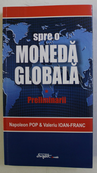 SPRE O  MONEDA GLOBALA , PRELIMINARII de NAPOLEON POP si VALERIU IOAN - FRANC , 2012