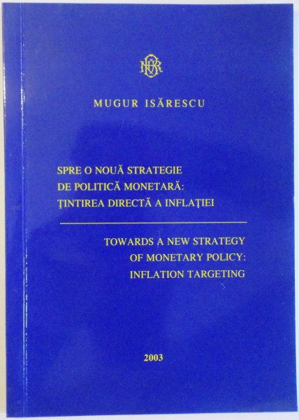 SPRE O NOUA STRATEGIE DE POLITICA MONETARA : TINTIREA DIRECTA A INFLATIEI , EDITIE BILINGVA ROM . ENGL. de MUGUR ISARESCU , 2003
