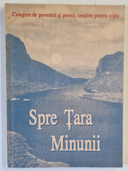 SPRE TARA MINUNII , CULEGERE DE POVESTIRI SI POEZII CRESTINE PENTRU COPII , 1993