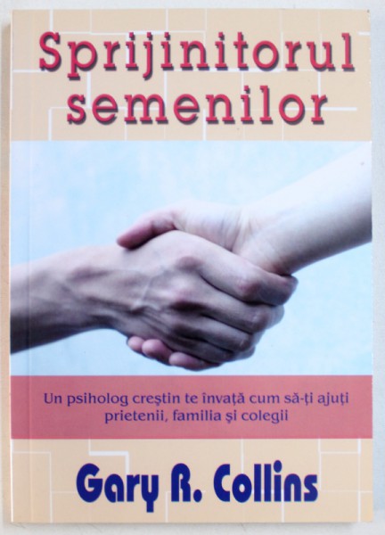 SPRIJINITORUL  SEMENILOR  -  UN PSIHOLOG CRESTIN TE INVATA CUM SA - TI AJUTI PRIETENII , FAMILIA SI COLEGII de GARY R. COLLINS , 2011