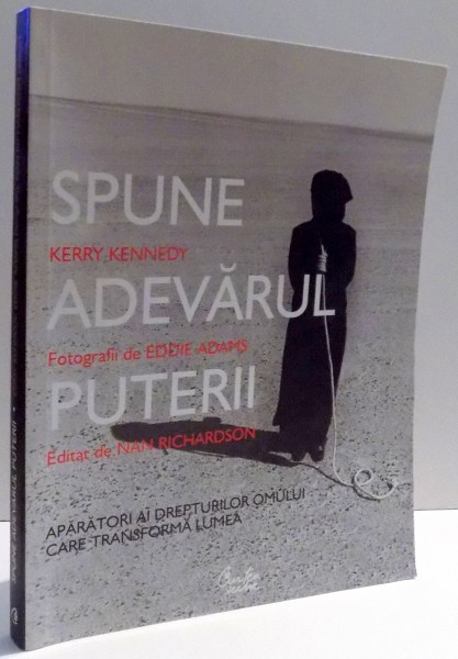 SPUNE ADEVARUL PUTERII , APARATORI AI DREPTURILOR OMULUI CARE TRANSFORMA LUMEA de KERRY KENNEDY , 2009