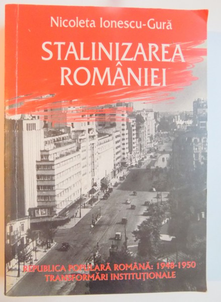 STALINIZAREA ROMANIEI , REPUBLICA POPULARA ROMANA 1948 - 1950 : TRANSFORMARI INSTITUTIONALE , 2005de NICOLETA IONESCU GURA ,