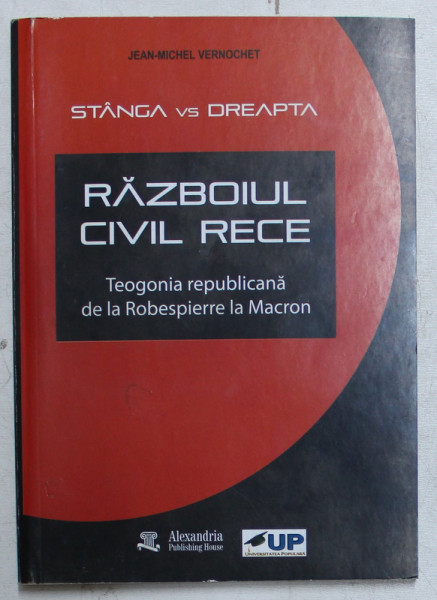 STANGA VS DREAPTA - RAZBOIUL CIVIL RECE , TEOGONIA REPUBLICANA DE LA ROBESPIERRE LA MACRON de JEAN MICHEL VERNOCHET , 2018