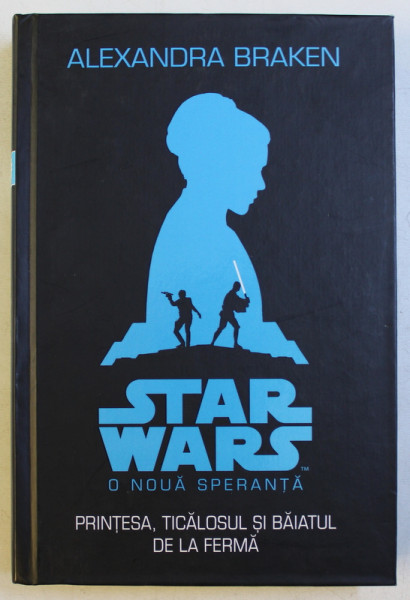 STAR WARS O NOUA SPERANTA  - PRINTESA , TICALOSUL SI BAIATUL DE LA FERMA de ALEXANDRA BRAKEN , 2016