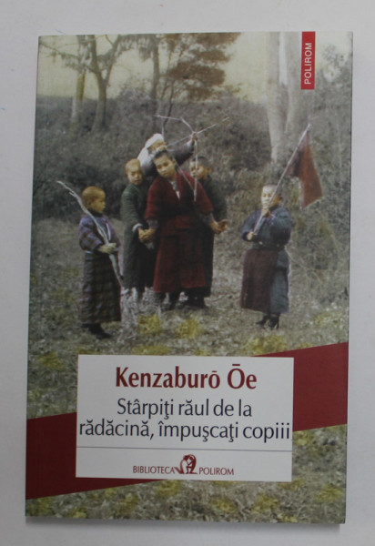 STARPITI RAUL DE LA RADACINA , IMPUSCATI COPIII de KENZABURO OE , 2014