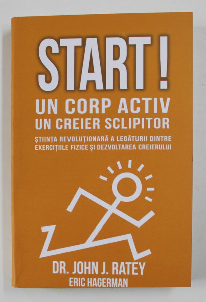 START! UN CORP ACTIV , UN CREIER SCLIPITOR , STIINTA REVOLUTIONARA A LEGATURII DINTRE EXERCITIILE FIZICE SI DEZVOLTAREA CREIERULUI de JOHN J. RATEY si ERIC HAGERMAN , 2021