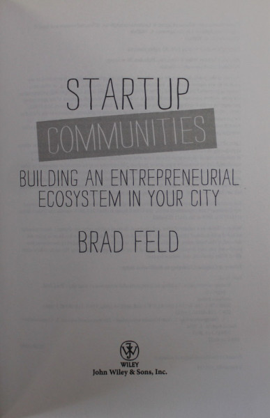 STARTUP COMMUNITIES , BUILDING AN ENTREPRENEURIAL ECOSYSTEM IN YOUR CITY by BRAD FELD , 2012